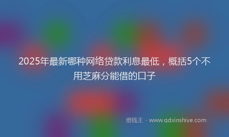 2025年最新哪种网络贷款利息最低，概括5个不用芝麻分能借的口子