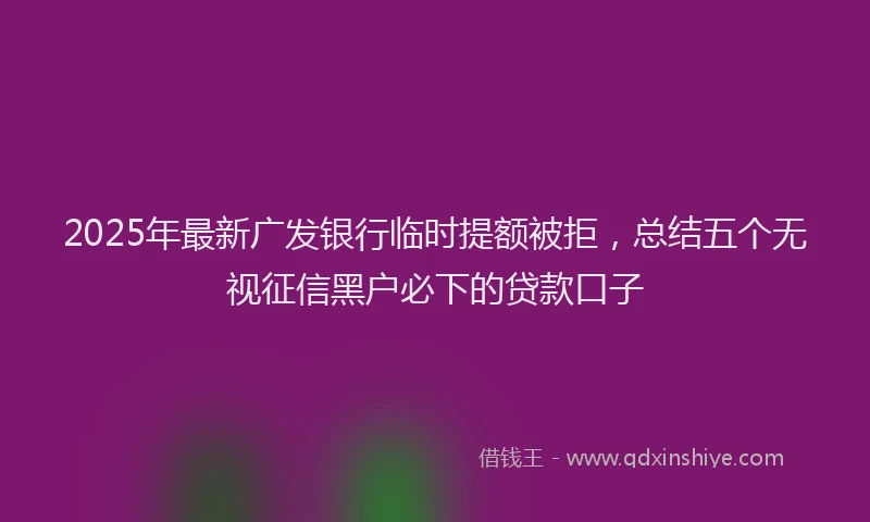 2025年最新广发银行临时提额被拒，总结五个无视征信黑户必下的贷款口子