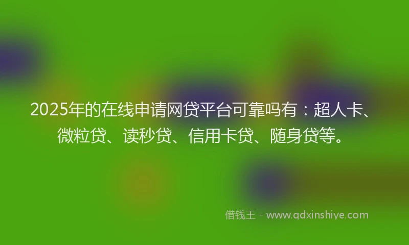 2025年的在线申请网贷平台可靠吗有：超人卡、微粒贷、读秒贷、信用卡贷、随身贷等。