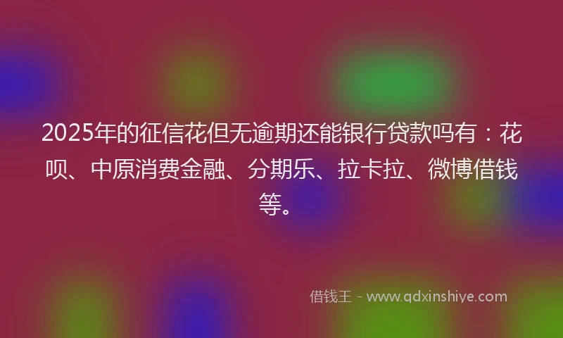 2025年的征信花但无逾期还能银行贷款吗有：花呗、中原消费金融、分期乐、拉卡拉、微博借钱等。