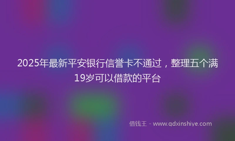 2025年最新平安银行信誉卡不通过，整理五个满19岁可以借款的平台