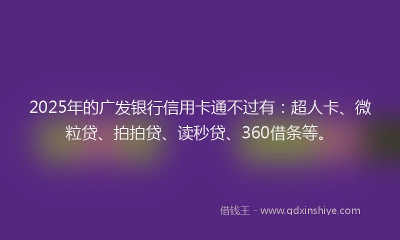 2025年的广发银行信用卡通不过有：超人卡、微粒贷、拍拍贷、读秒贷、360借条等。