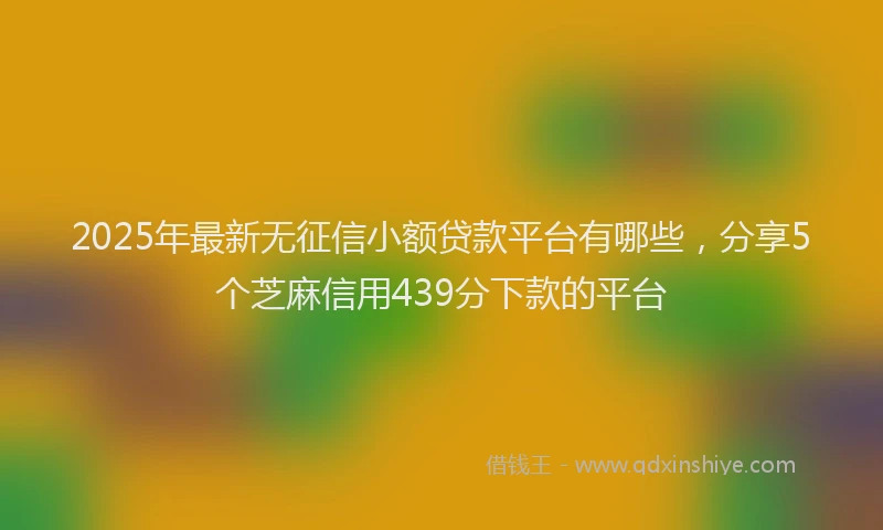2025年最新无征信小额贷款平台有哪些，分享5个芝麻信用439分下款的平台