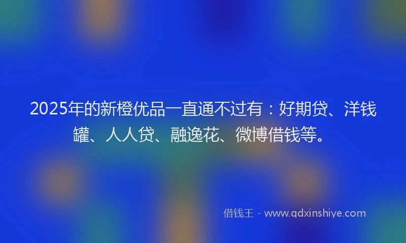 2025年的新橙优品一直通不过有：好期贷、洋钱罐、人人贷、融逸花、微博借钱等。