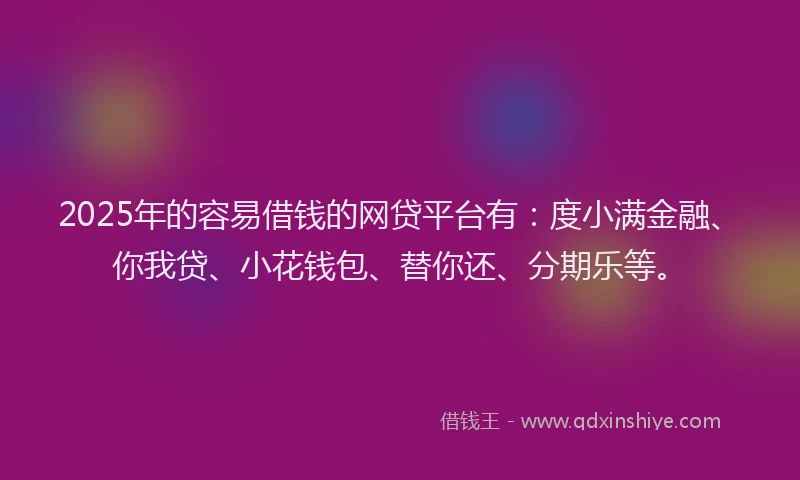 2025年的容易借钱的网贷平台有：度小满金融、你我贷、小花钱包、替你还、分期乐等。