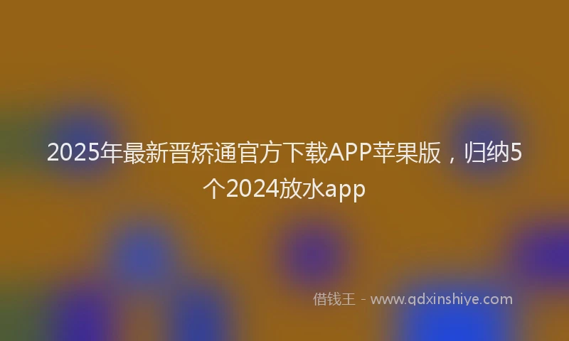2025年最新晋矫通官方下载APP苹果版，归纳5个2024放水app