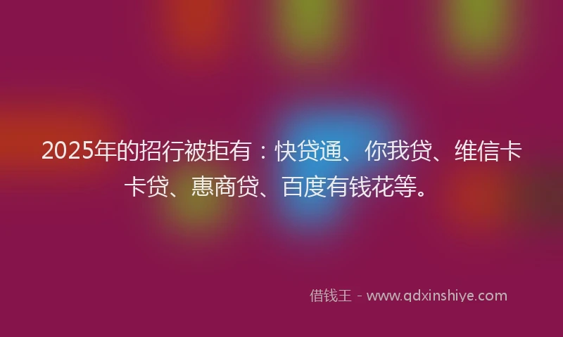 2025年的招行被拒有：快贷通、你我贷、维信卡卡贷、惠商贷、百度有钱花等。