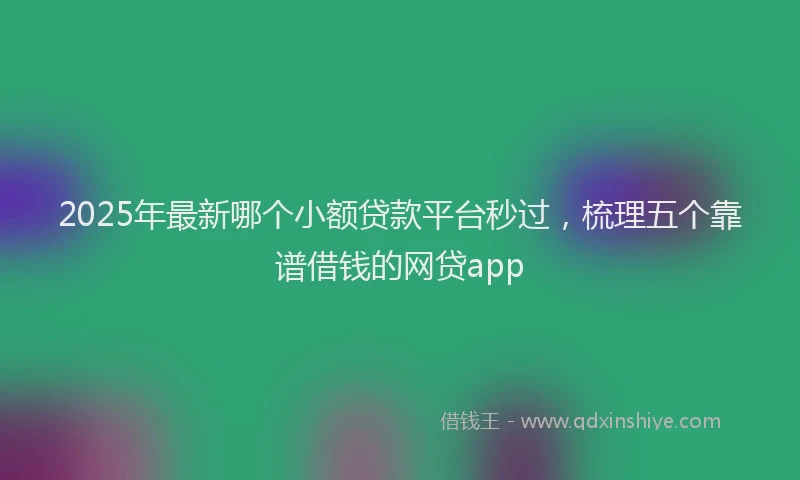 2025年最新哪个小额贷款平台秒过，梳理五个靠谱借钱的网贷app