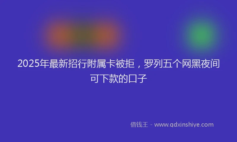2025年最新招行附属卡被拒，罗列五个网黑夜间可下款的口子