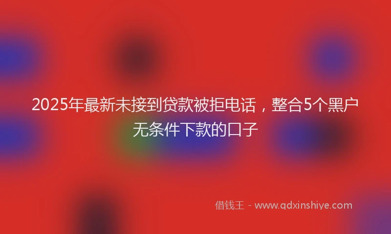 2025年最新未接到贷款被拒电话，整合5个黑户无条件下款的口子