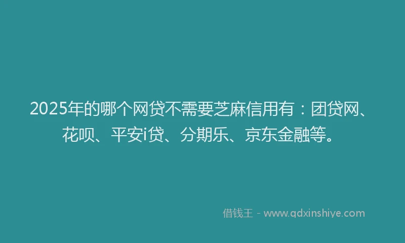 2025年的哪个网贷不需要芝麻信用有：团贷网、花呗、平安i贷、分期乐、京东金融等。