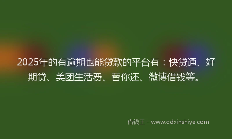 2025年的有逾期也能贷款的平台有：快贷通、好期贷、美团生活费、替你还、微博借钱等。