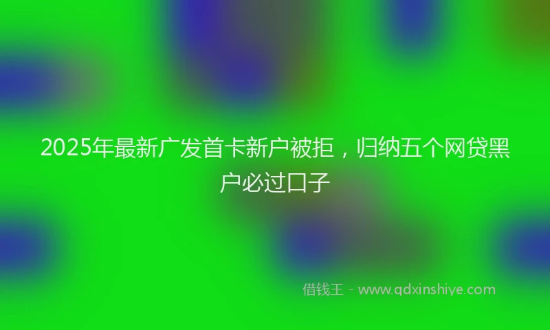 2025年最新广发首卡新户被拒，归纳五个网贷黑户必过口子