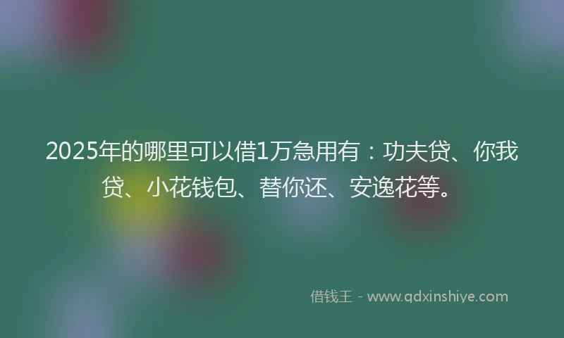 2025年的哪里可以借1万急用有：功夫贷、你我贷、小花钱包、替你还、安逸花等。