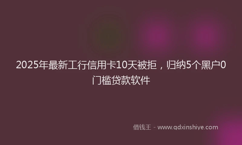 2025年最新工行信用卡10天被拒，归纳5个黑户0门槛贷款软件