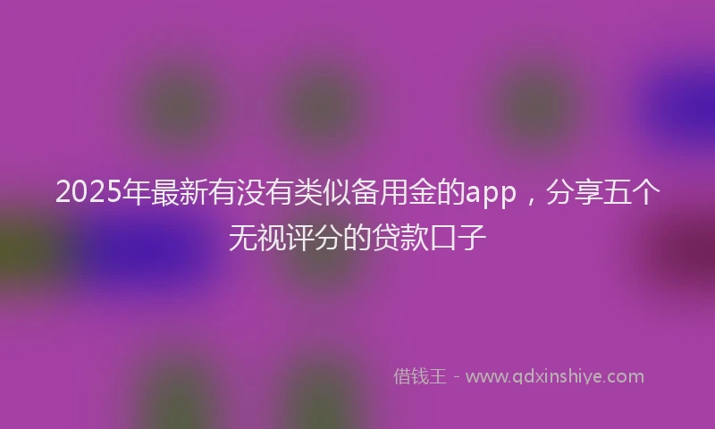 2025年最新有没有类似备用金的app，分享五个无视评分的贷款口子