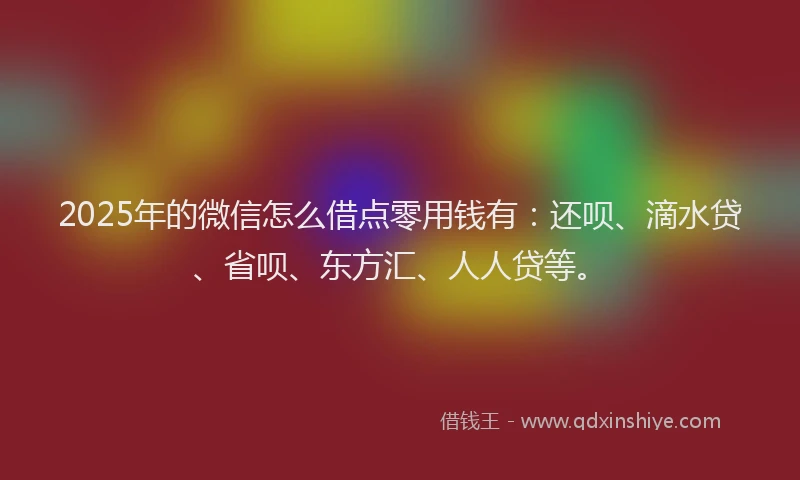 2025年的微信怎么借点零用钱有：还呗、滴水贷、省呗、东方汇、人人贷等。