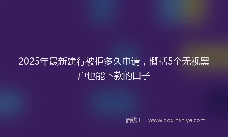 2025年最新建行被拒多久申请，概括5个无视黑户也能下款的口子