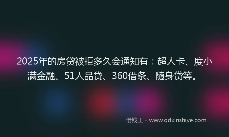 2025年的房贷被拒多久会通知有：超人卡、度小满金融、51人品贷、360借条、随身贷等。