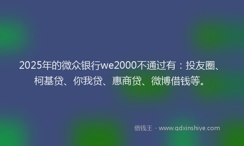 2025年的微众银行we2000不通过有：投友圈、柯基贷、你我贷、惠商贷、微博借钱等。