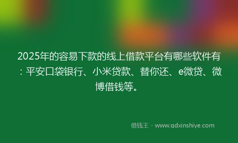 2025年的容易下款的线上借款平台有哪些软件有：平安口袋银行、小米贷款、替你还、e微贷、微博借钱等。