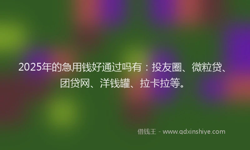 2025年的急用钱好通过吗有：投友圈、微粒贷、团贷网、洋钱罐、拉卡拉等。