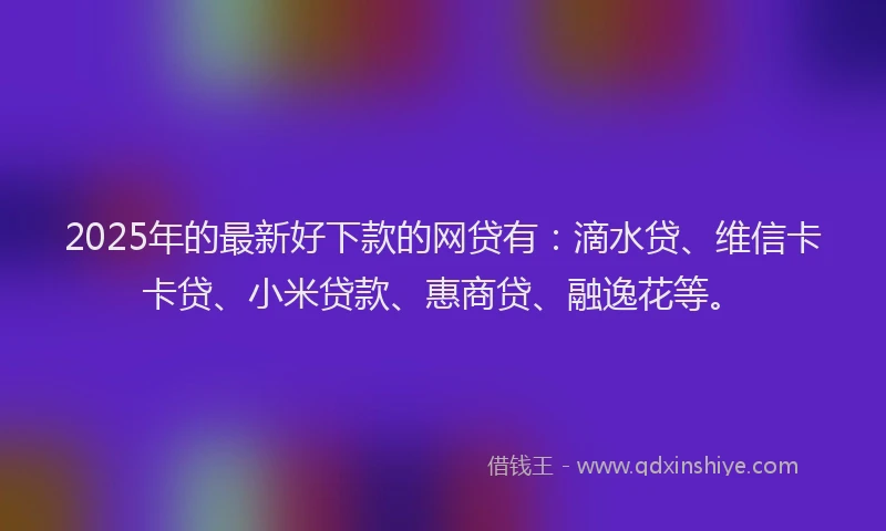 2025年的最新好下款的网贷有：滴水贷、维信卡卡贷、小米贷款、惠商贷、融逸花等。