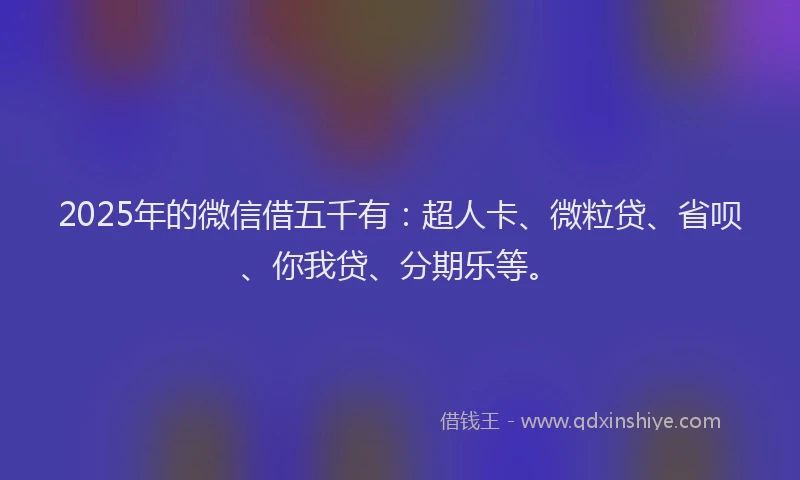 2025年的微信借五千有：超人卡、微粒贷、省呗、你我贷、分期乐等。