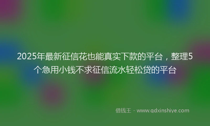 2025年最新征信花也能真实下款的平台，整理5个急用小钱不求征信流水轻松贷的平台