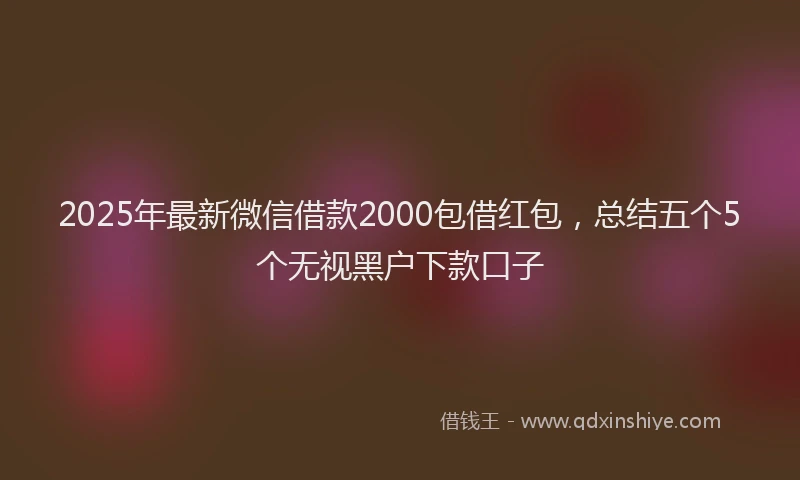 2025年最新微信借款2000包借红包，总结五个5个无视黑户下款口子