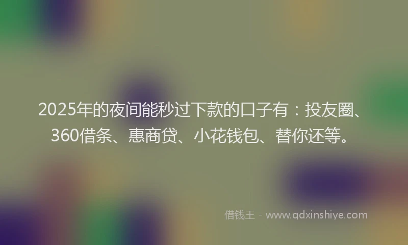 2025年的夜间能秒过下款的口子有：投友圈、360借条、惠商贷、小花钱包、替你还等。