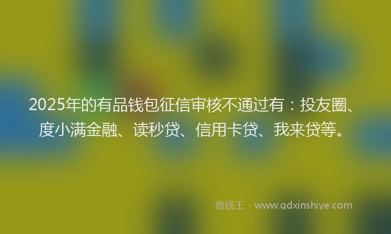 2025年的有品钱包征信审核不通过有：投友圈、度小满金融、读秒贷、信用卡贷、我来贷等。