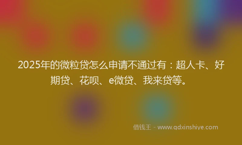 2025年的微粒贷怎么申请不通过有：超人卡、好期贷、花呗、e微贷、我来贷等。