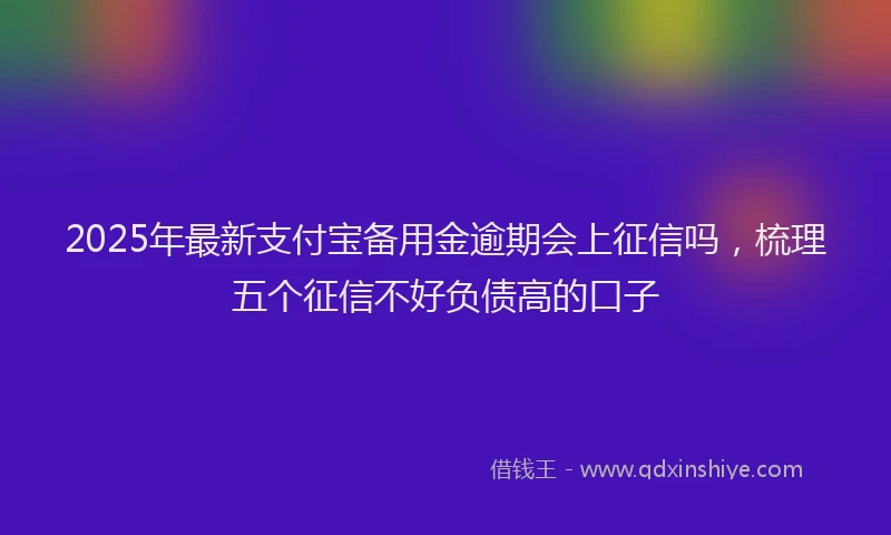 2025年最新支付宝备用金逾期会上征信吗，梳理五个征信不好负债高的口子