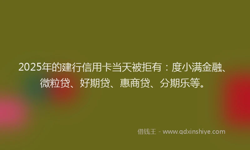 2025年的建行信用卡当天被拒有：度小满金融、微粒贷、好期贷、惠商贷、分期乐等。