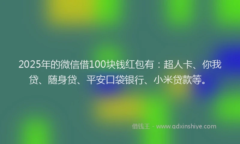 2025年的微信借100块钱红包有：超人卡、你我贷、随身贷、平安口袋银行、小米贷款等。