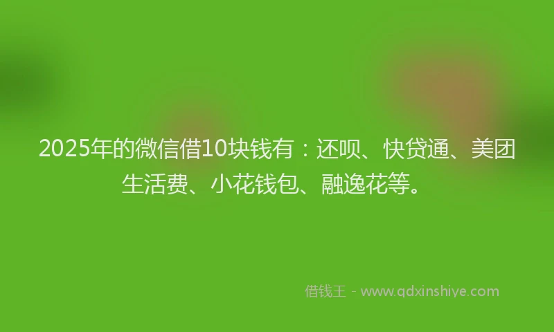 2025年的微信借10块钱有：还呗、快贷通、美团生活费、小花钱包、融逸花等。