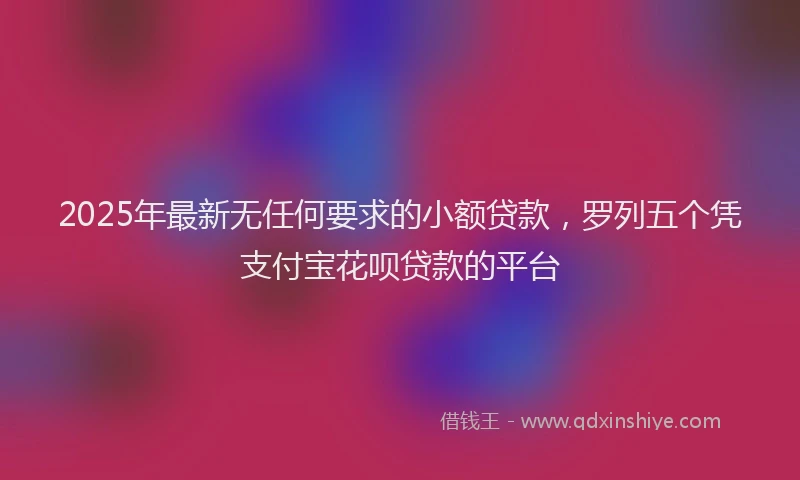 2025年最新无任何要求的小额贷款，罗列五个凭支付宝花呗贷款的平台