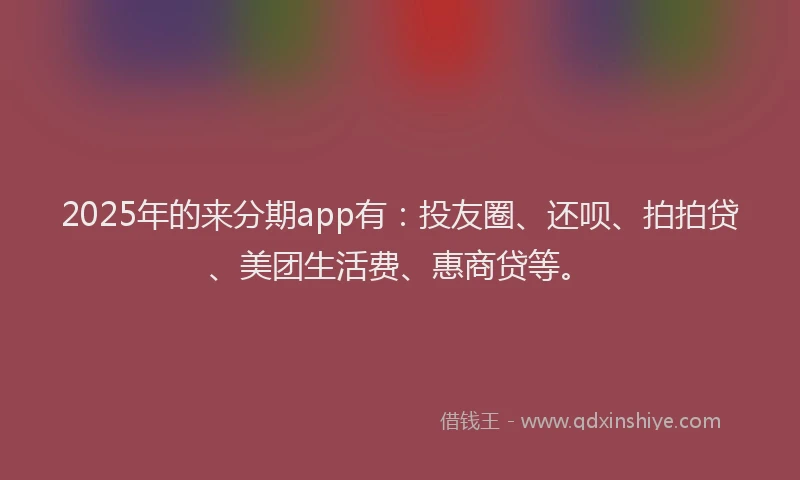 2025年的来分期app有：投友圈、还呗、拍拍贷、美团生活费、惠商贷等。