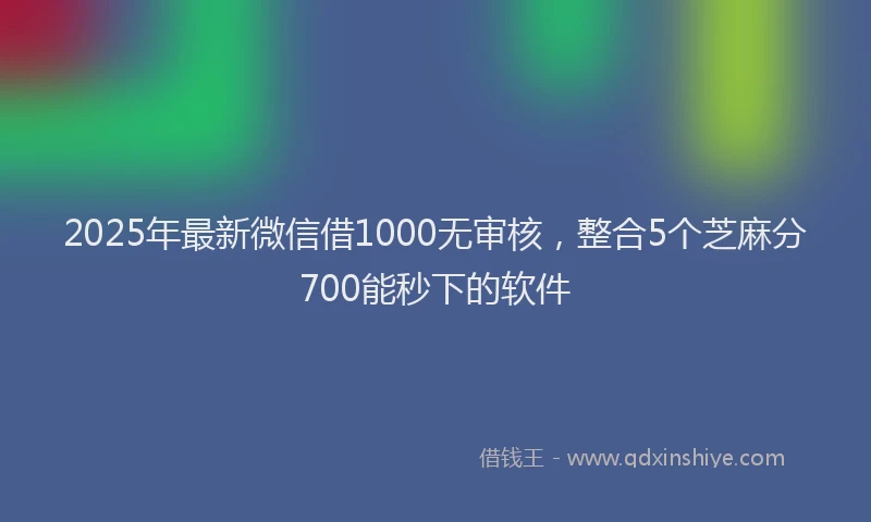 2025年最新微信借1000无审核，整合5个芝麻分700能秒下的软件