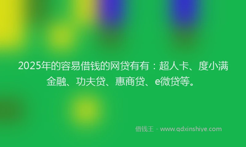 2025年的容易借钱的网贷有有：超人卡、度小满金融、功夫贷、惠商贷、e微贷等。