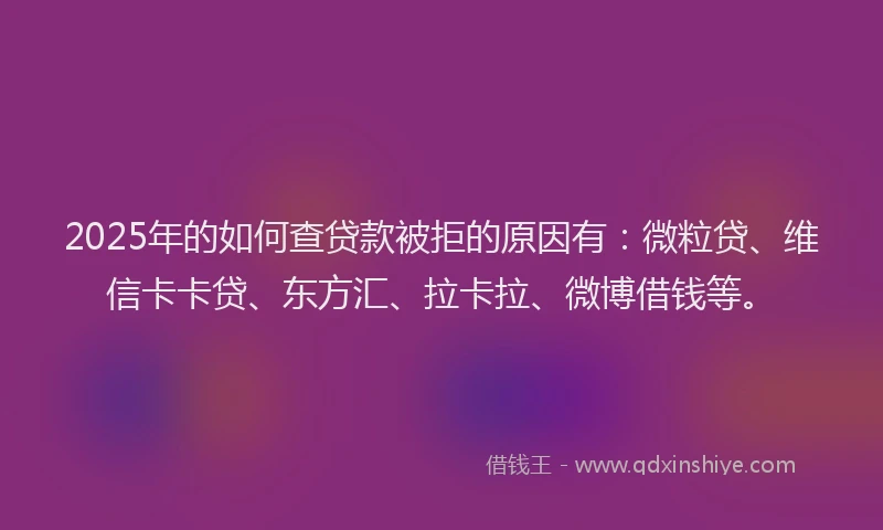 2025年的如何查贷款被拒的原因有：微粒贷、维信卡卡贷、东方汇、拉卡拉、微博借钱等。