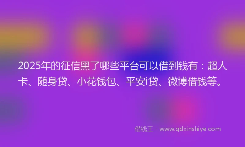 2025年的征信黑了哪些平台可以借到钱有：超人卡、随身贷、小花钱包、平安i贷、微博借钱等。