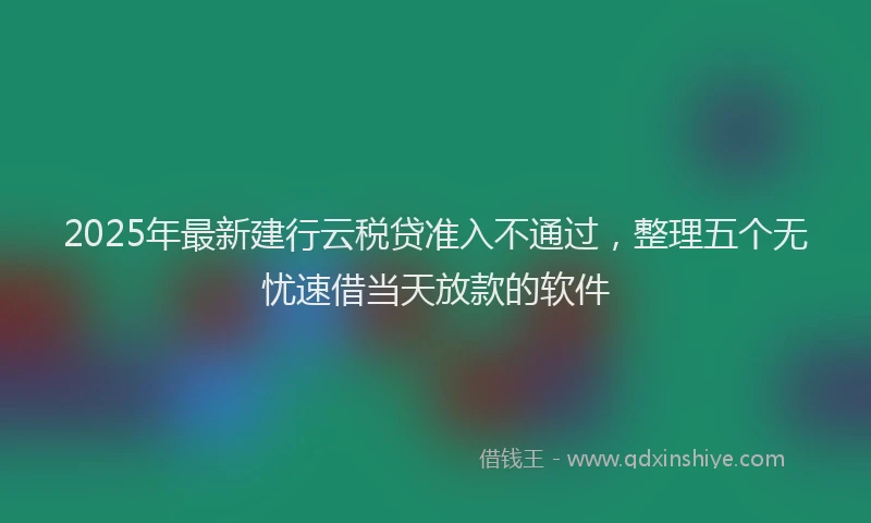 2025年最新建行云税贷准入不通过，整理五个无忧速借当天放款的软件