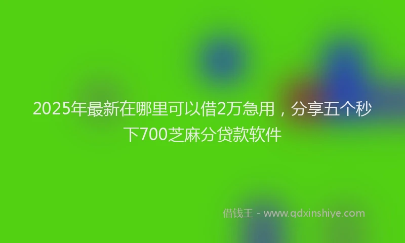 2025年最新在哪里可以借2万急用，分享五个秒下700芝麻分贷款软件