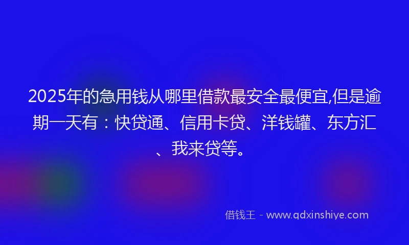 2025年的急用钱从哪里借款最安全最便宜,但是逾期一天有：快贷通、信用卡贷、洋钱罐、东方汇、我来贷等。