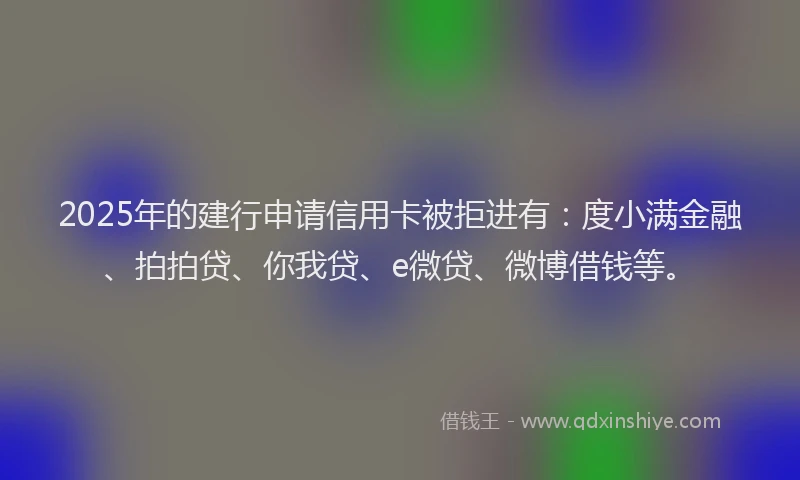 2025年的建行申请信用卡被拒进有：度小满金融、拍拍贷、你我贷、e微贷、微博借钱等。