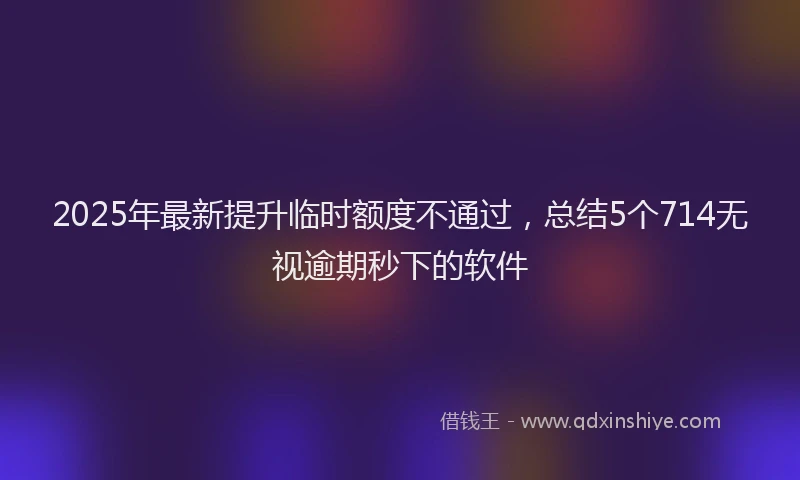 2025年最新提升临时额度不通过，总结5个714无视逾期秒下的软件