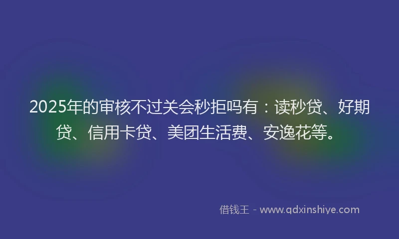 2025年的审核不过关会秒拒吗有：读秒贷、好期贷、信用卡贷、美团生活费、安逸花等。