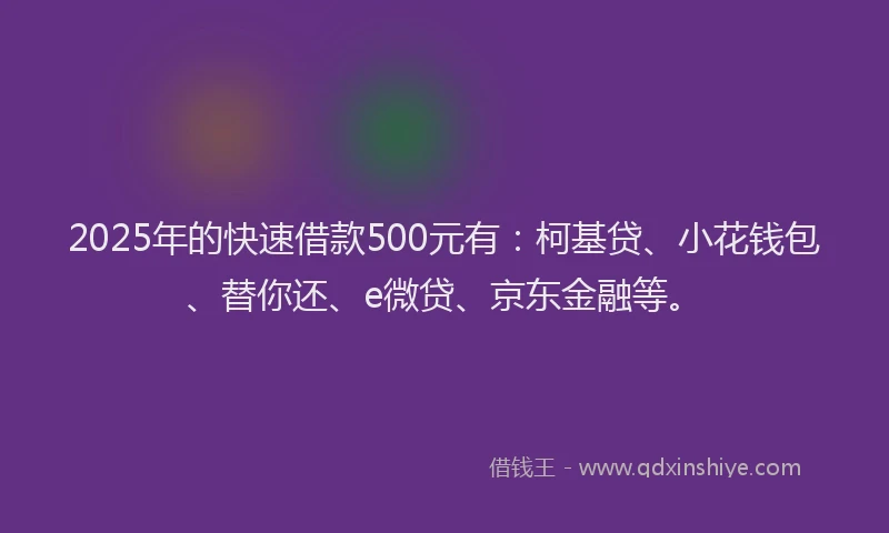 2025年的快速借款500元有：柯基贷、小花钱包、替你还、e微贷、京东金融等。